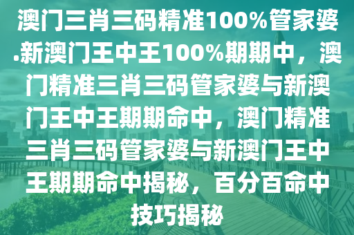 澳门三肖三码精准100%管家婆.新澳门王中王100%期期中，澳门精准三肖三码管家婆与新澳门王中王期期命中，澳门精准三肖三码管家婆与新澳门王中王期期命中揭秘，百分百命中技巧揭秘