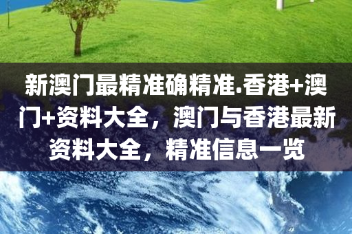 新澳门最精准确精准.香港+澳门+资料大全，澳门与香港最新资料大全，精准信息一览