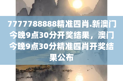 7777788888精准四肖.新澳门今晚9点30分开奖结果，澳门今晚9点30分精准四肖开奖结果公布