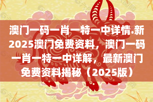 澳门一码一肖一特一中详情.新2025澳门免费资料，澳门一码一肖一特一中详解，最新澳门免费资料揭秘（2025版）