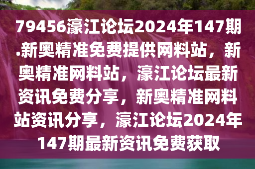 79456濠江论坛2024年147期.新奥精准免费提供网料站，新奥精准网料站，濠江论坛最新资讯免费分享，新奥精准网料站资讯分享，濠江论坛2024年147期最新资讯免费获取