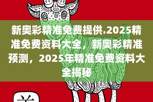 新奥彩精准免费提供.2025精准免费资料大全，新奥彩精准预测，2025年精准免费资料大全揭秘