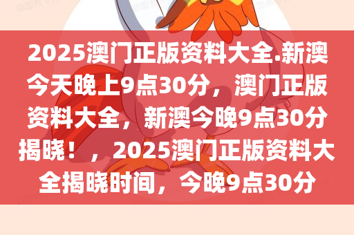 2025澳门正版资料大全.新澳今天晚上9点30分，澳门正版资料大全，新澳今晚9点30分揭晓！，2025澳门正版资料大全揭晓时间，今晚9点30分