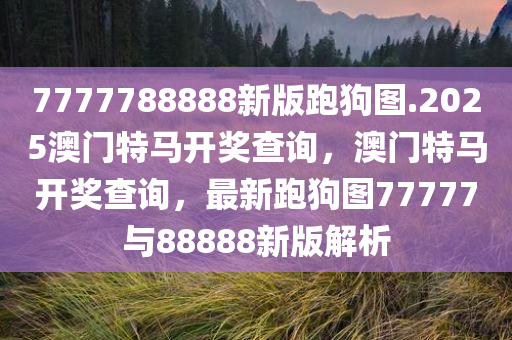 7777788888新版跑狗图.2025澳门特马开奖查询，澳门特马开奖查询，最新跑狗图77777与88888新版解析