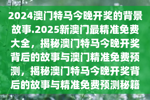 2024澳门特马今晚开奖的背景故事.2025新澳门最精准免费大全，揭秘澳门特马今晚开奖背后的故事与澳门精准免费预测，揭秘澳门特马今晚开奖背后的故事与精准免费预测秘籍