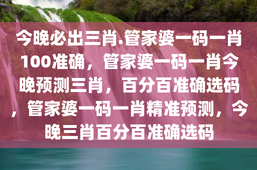 今晚必出三肖.管家婆一码一肖100准确，管家婆一码一肖今晚预测三肖，百分百准确选码，管家婆一码一肖精准预测，今晚三肖百分百准确选码