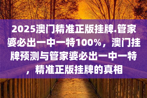 2025澳门精准正版挂牌.管家婆必出一中一特100%，澳门挂牌预测与管家婆必出一中一特，精准正版挂牌的真相