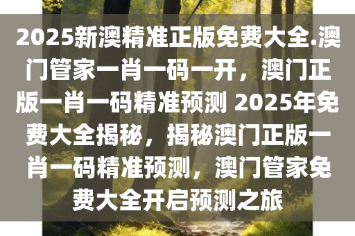 2025新澳精准正版免费大全.澳门管家一肖一码一开，澳门正版一肖一码精准预测 2025年免费大全揭秘，揭秘澳门正版一肖一码精准预测，澳门管家免费大全开启预测之旅