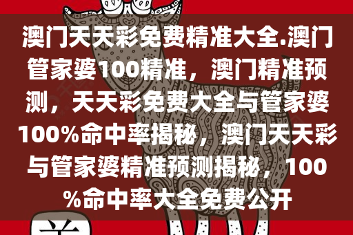 澳门天天彩免费精准大全.澳门管家婆100精准，澳门精准预测，天天彩免费大全与管家婆100%命中率揭秘，澳门天天彩与管家婆精准预测揭秘，100%命中率大全免费公开