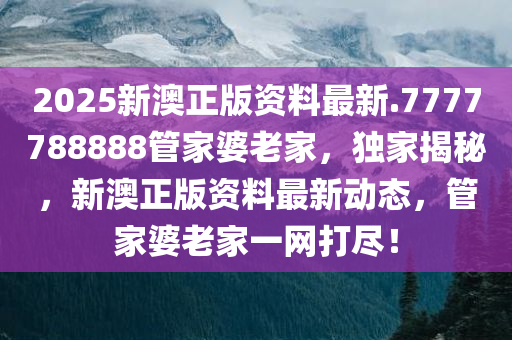 2025新澳正版资料最新.7777788888管家婆老家，独家揭秘，新澳正版资料最新动态，管家婆老家一网打尽！