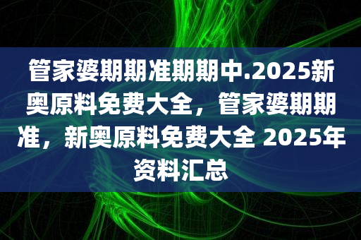 管家婆期期准期期中.2025新奥原料免费大全，管家婆期期准，新奥原料免费大全 2025年资料汇总