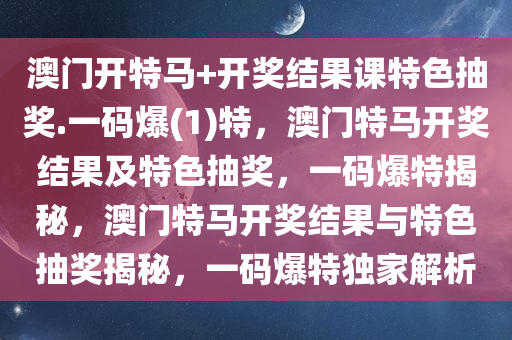 澳门开特马+开奖结果课特色抽奖.一码爆(1)特，澳门特马开奖结果及特色抽奖，一码爆特揭秘，澳门特马开奖结果与特色抽奖揭秘，一码爆特独家解析