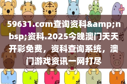 59631.cσm查询资科&nbsp;资科.2025今晚澳门天天开彩免费，资科查询系统，澳门游戏资讯一网打尽