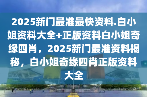 2025新门最准最快资料.白小姐资料大全+正版资料白小姐奇缘四肖，2025新门最准资料揭秘，白小姐奇缘四肖正版资料大全