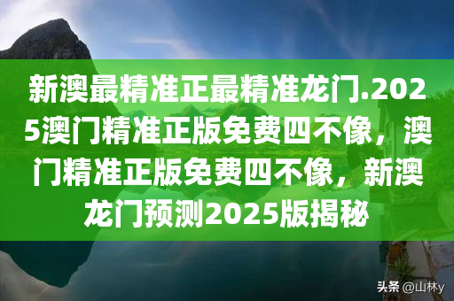 新澳最精准正最精准龙门.2025澳门精准正版免费四不像，澳门精准正版免费四不像，新澳龙门预测2025版揭秘