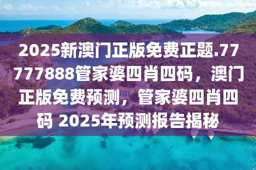 2025新澳门正版免费正题.77777888管家婆四肖四码，澳门正版免费预测，管家婆四肖四码 2025年预测报告揭秘