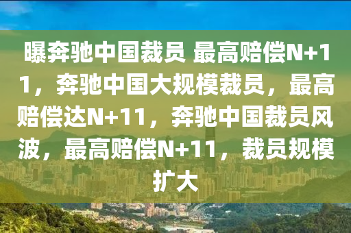 曝奔驰中国裁员 最高赔偿N+11，奔驰中国大规模裁员，最高赔偿达N+11，奔驰中国裁员风波，最高赔偿N+11，裁员规模扩大