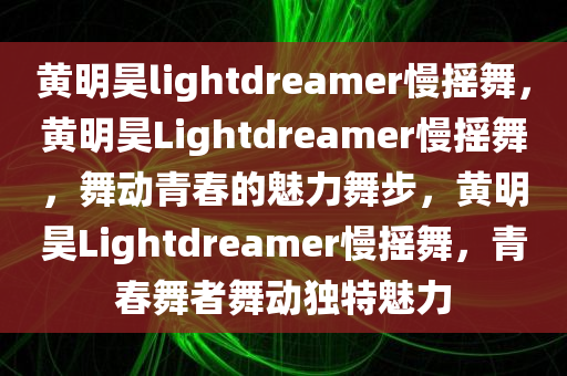 黄明昊lightdreamer慢摇舞，黄明昊Lightdreamer慢摇舞，舞动青春的魅力舞步，黄明昊Lightdreamer慢摇舞，青春舞者舞动独特魅力