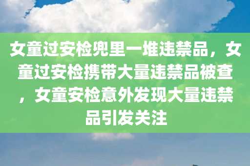 女童过安检兜里一堆违禁品，女童过安检携带大量违禁品被查，女童安检意外发现大量违禁品引发关注