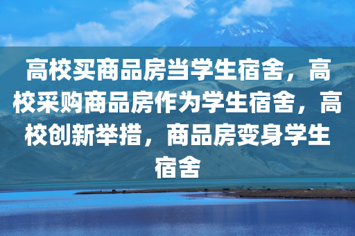 高校买商品房当学生宿舍，高校采购商品房作为学生宿舍，高校创新举措，商品房变身学生宿舍