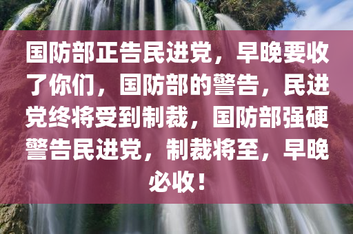 国防部正告民进党，早晚要收了你们，国防部的警告，民进党终将受到制裁，国防部强硬警告民进党，制裁将至，早晚必收！