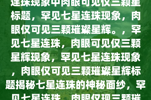 七星连珠肉眼可见仅3颗，七星连珠现象中肉眼可见仅三颗星标题，罕见七星连珠现象，肉眼仅可见三颗璀璨星辉。，罕见七星连珠，肉眼可见仅三颗星辉现象，罕见七星连珠现象，肉眼仅可见三颗璀璨星辉标题揭秘七星连珠的神秘面纱，罕见七星连珠，肉眼仅现三颗璀璨星辉现象