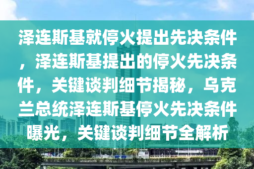 泽连斯基就停火提出先决条件，泽连斯基提出的停火先决条件，关键谈判细节揭秘，乌克兰总统泽连斯基停火先决条件曝光，关键谈判细节全解析