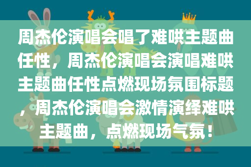 周杰伦演唱会唱了难哄主题曲任性，周杰伦演唱会演唱难哄主题曲任性点燃现场氛围标题，周杰伦演唱会激情演绎难哄主题曲，点燃现场气氛！