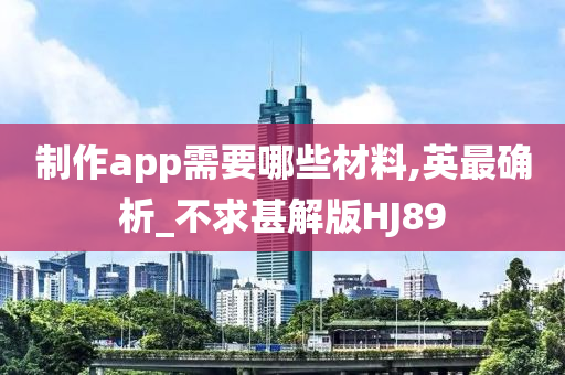 制作app需要哪些材料,英最确析_不求甚解版HJ89