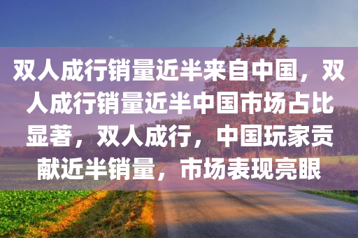 双人成行销量近半来自中国，双人成行销量近半中国市场占比显著，双人成行，中国玩家贡献近半销量，市场表现亮眼