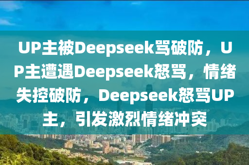 UP主被Deepseek骂破防，UP主遭遇Deepseek怒骂，情绪失控破防，Deepseek怒骂UP主，引发激烈情绪冲突