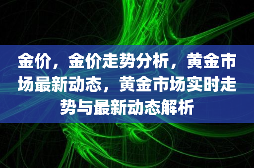 金价，金价走势分析，黄金市场最新动态，黄金市场实时走势与最新动态解析