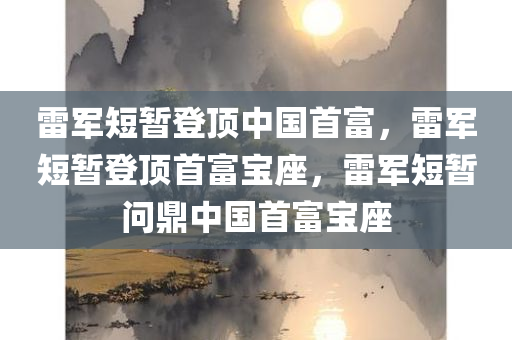 雷军短暂登顶中国首富，雷军短暂登顶首富宝座，雷军短暂问鼎中国首富宝座