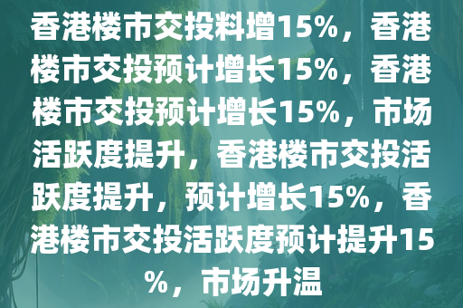 香港楼市交投料增15%，香港楼市交投预计增长15%，香港楼市交投预计增长15%，市场活跃度提升，香港楼市交投活跃度提升，预计增长15%，香港楼市交投活跃度预计提升15%，市场升温