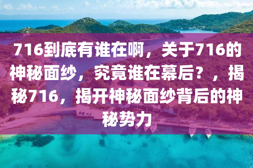 716到底有谁在啊，关于716的神秘面纱，究竟谁在幕后？，揭秘716，揭开神秘面纱背后的神秘势力