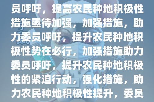 委员，提高农民种地积极性，委员呼吁，提高农民种地积极性措施亟待加强，加强措施，助力委员呼吁，提升农民种地积极性势在必行，加强措施助力委员呼吁，提升农民种地积极性的紧迫行动，强化措施，助力农民种地积极性提升，委员呼吁行动刻不容缓