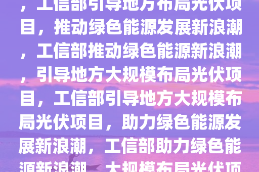 工信部引导地方布局光伏项目，工信部引导地方布局光伏项目，推动绿色能源发展新浪潮，工信部推动绿色能源新浪潮，引导地方大规模布局光伏项目