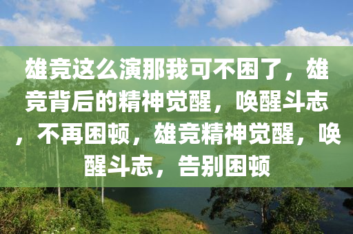 雄竞这么演那我可不困了，雄竞背后的精神觉醒，唤醒斗志，不再困顿，雄竞精神觉醒，唤醒斗志，告别困顿