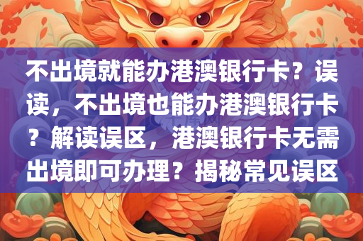 不出境就能办港澳银行卡？误读，不出境也能办港澳银行卡？解读误区，港澳银行卡无需出境即可办理？揭秘常见误区