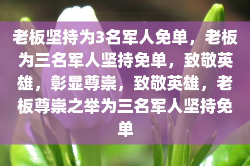 老板坚持为3名军人免单，老板为三名军人坚持免单，致敬英雄，彰显尊崇，致敬英雄，老板尊崇之举为三名军人坚持免单