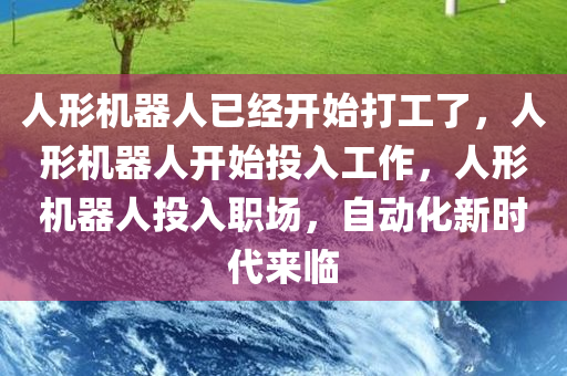 人形机器人已经开始打工了，人形机器人开始投入工作，人形机器人投入职场，自动化新时代来临