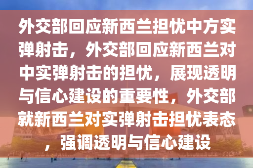 外交部回应新西兰担忧中方实弹射击，外交部回应新西兰对中实弹射击的担忧，展现透明与信心建设的重要性，外交部就新西兰对实弹射击担忧表态，强调透明与信心建设