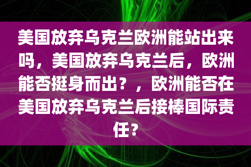 美国放弃乌克兰欧洲能站出来吗，美国放弃乌克兰后，欧洲能否挺身而出？，欧洲能否在美国放弃乌克兰后接棒国际责任？