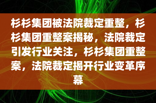 杉杉集团被法院裁定重整，杉杉集团重整案揭秘，法院裁定引发行业关注，杉杉集团重整案，法院裁定揭开行业变革序幕