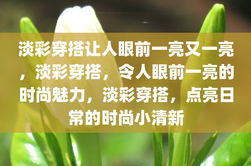 淡彩穿搭让人眼前一亮又一亮，淡彩穿搭，令人眼前一亮的时尚魅力，淡彩穿搭，点亮日常的时尚小清新