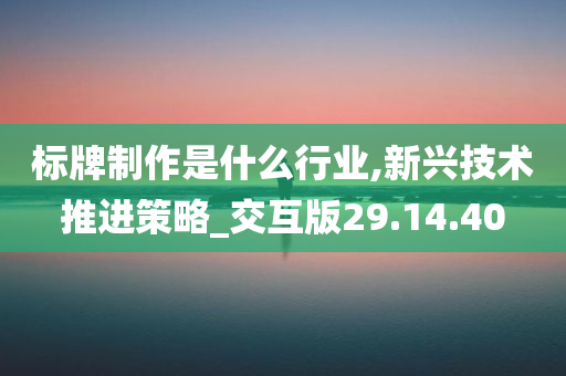 标牌制作是什么行业,新兴技术推进策略_交互版29.14.40