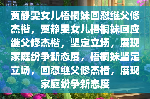 贾静雯女儿梧桐妹回怼继父修杰楷，贾静雯女儿梧桐妹回应继父修杰楷，坚定立场，展现家庭纷争新态度，梧桐妹坚定立场，回怼继父修杰楷，展现家庭纷争新态度