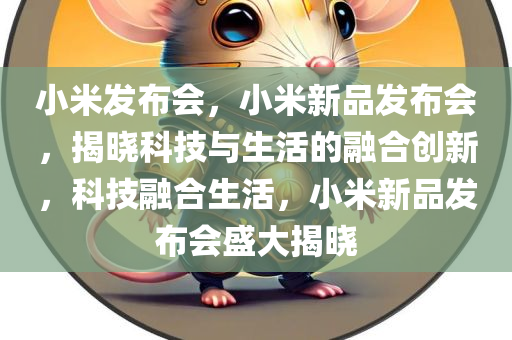 小米发布会，小米新品发布会，揭晓科技与生活的融合创新，科技融合生活，小米新品发布会盛大揭晓