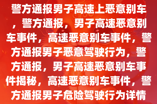 警方通报男子高速上恶意别车，警方通报，男子高速恶意别车事件，高速恶意别车事件，警方通报男子恶意驾驶行为，警方通报，男子高速恶意别车事件揭秘，高速恶意别车事件，警方通报男子危险驾驶行为详情