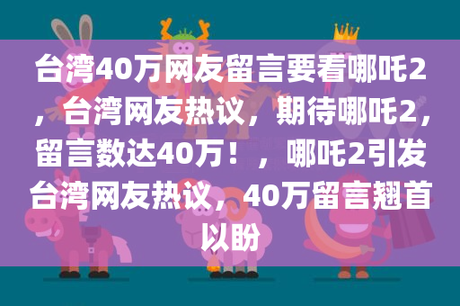 台湾40万网友留言要看哪吒2，台湾网友热议，期待哪吒2，留言数达40万！，哪吒2引发台湾网友热议，40万留言翘首以盼